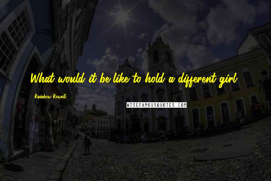 Rainbow Rowell Quotes: What would it be like to hold a different girl?