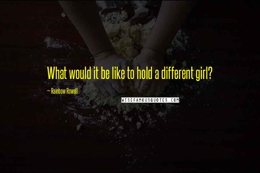 Rainbow Rowell Quotes: What would it be like to hold a different girl?