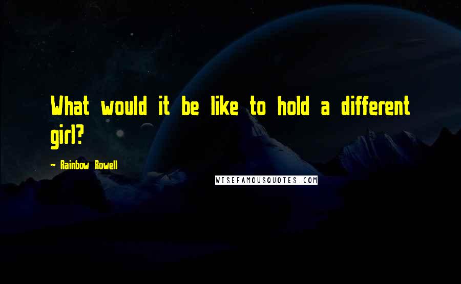 Rainbow Rowell Quotes: What would it be like to hold a different girl?