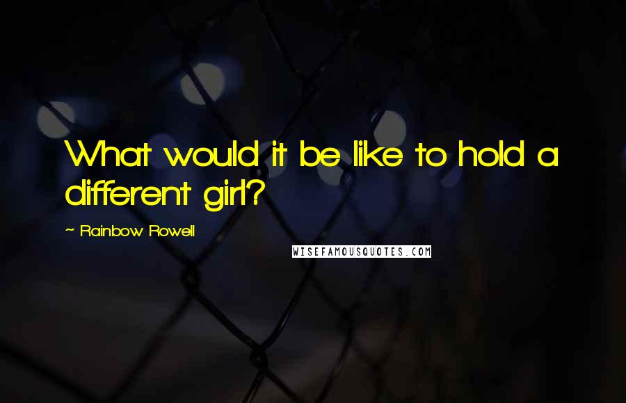 Rainbow Rowell Quotes: What would it be like to hold a different girl?