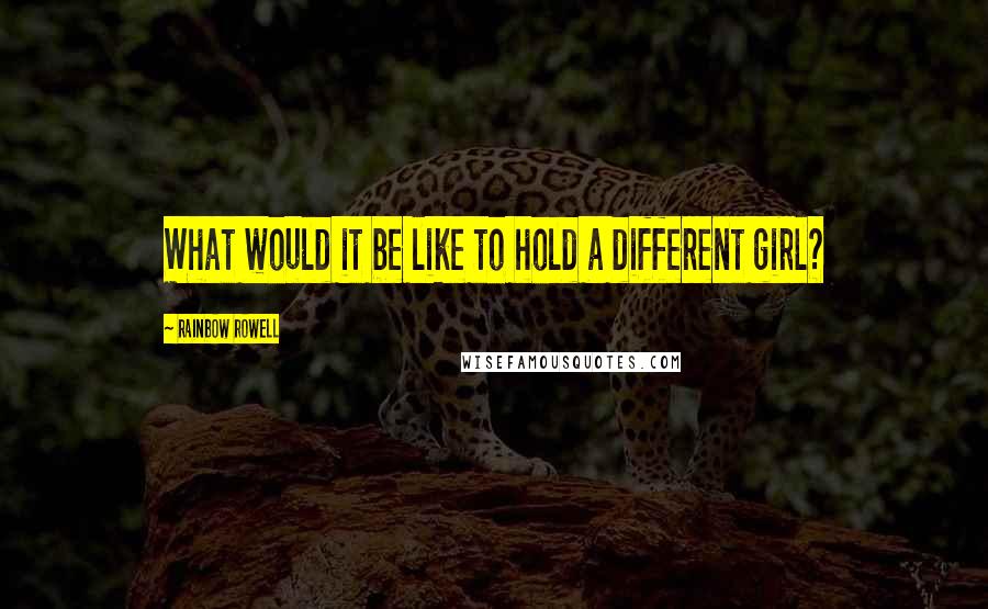 Rainbow Rowell Quotes: What would it be like to hold a different girl?