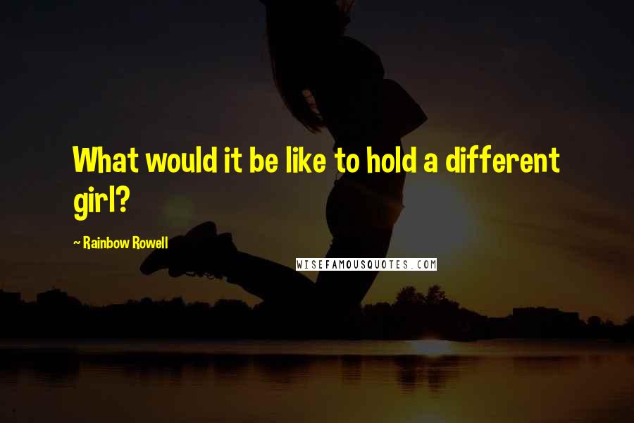 Rainbow Rowell Quotes: What would it be like to hold a different girl?