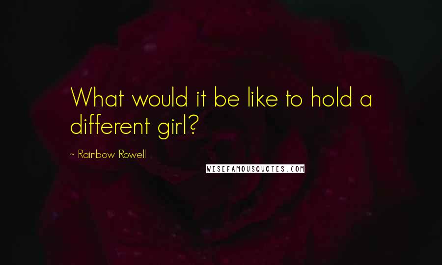 Rainbow Rowell Quotes: What would it be like to hold a different girl?