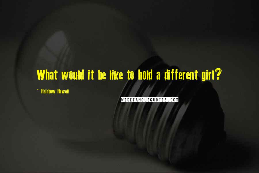 Rainbow Rowell Quotes: What would it be like to hold a different girl?