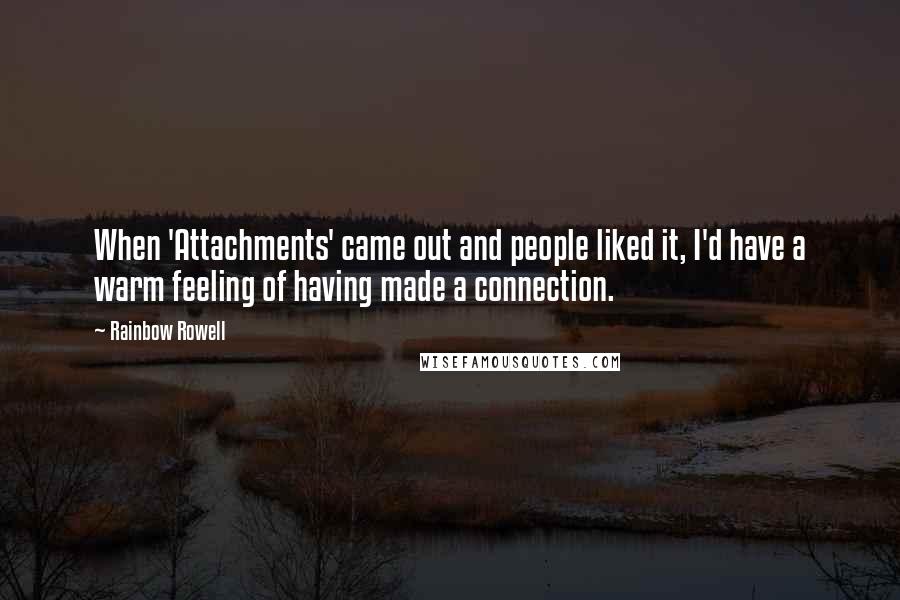 Rainbow Rowell Quotes: When 'Attachments' came out and people liked it, I'd have a warm feeling of having made a connection.