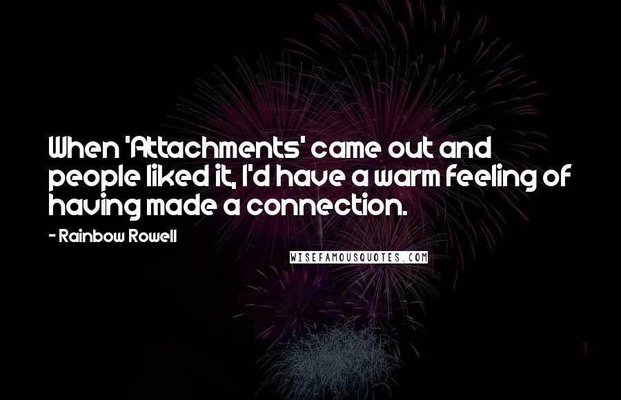 Rainbow Rowell Quotes: When 'Attachments' came out and people liked it, I'd have a warm feeling of having made a connection.