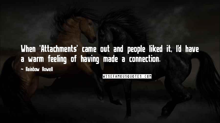 Rainbow Rowell Quotes: When 'Attachments' came out and people liked it, I'd have a warm feeling of having made a connection.