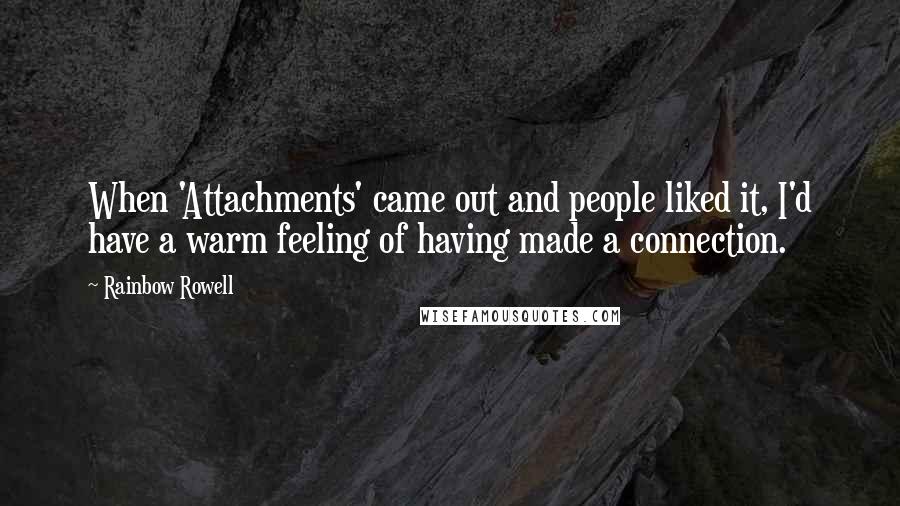 Rainbow Rowell Quotes: When 'Attachments' came out and people liked it, I'd have a warm feeling of having made a connection.