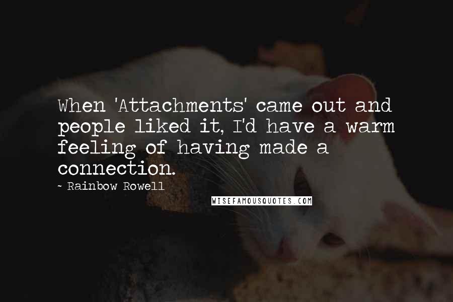 Rainbow Rowell Quotes: When 'Attachments' came out and people liked it, I'd have a warm feeling of having made a connection.