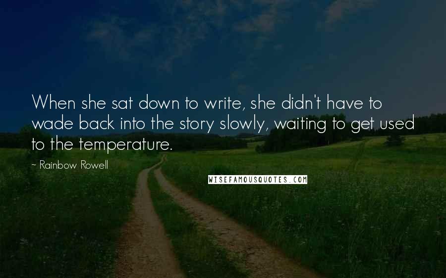 Rainbow Rowell Quotes: When she sat down to write, she didn't have to wade back into the story slowly, waiting to get used to the temperature.