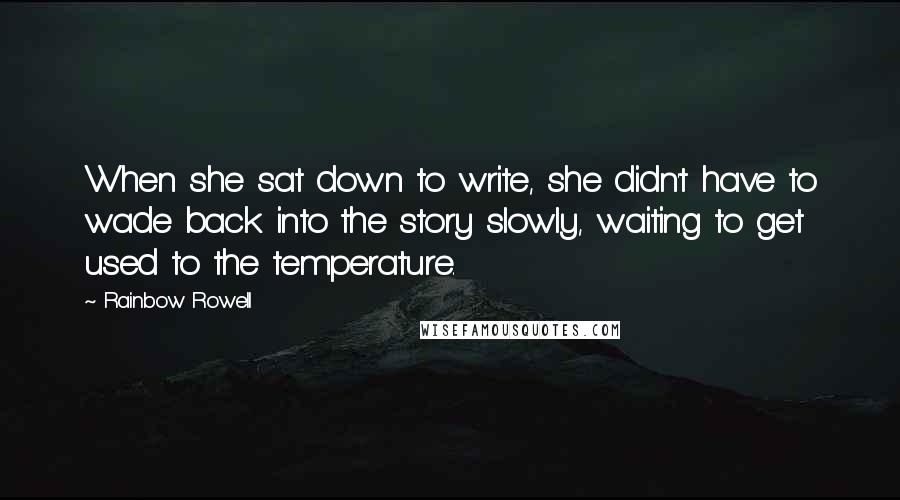 Rainbow Rowell Quotes: When she sat down to write, she didn't have to wade back into the story slowly, waiting to get used to the temperature.
