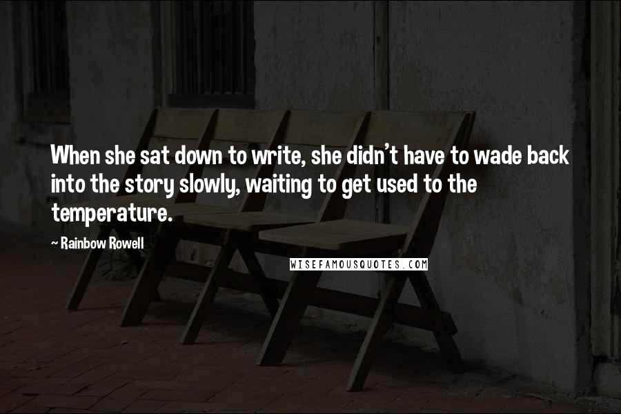 Rainbow Rowell Quotes: When she sat down to write, she didn't have to wade back into the story slowly, waiting to get used to the temperature.