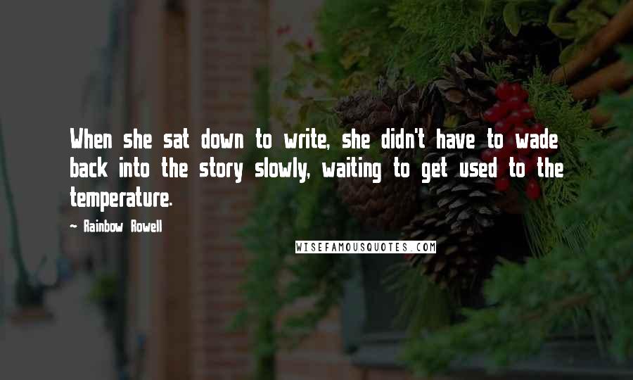 Rainbow Rowell Quotes: When she sat down to write, she didn't have to wade back into the story slowly, waiting to get used to the temperature.