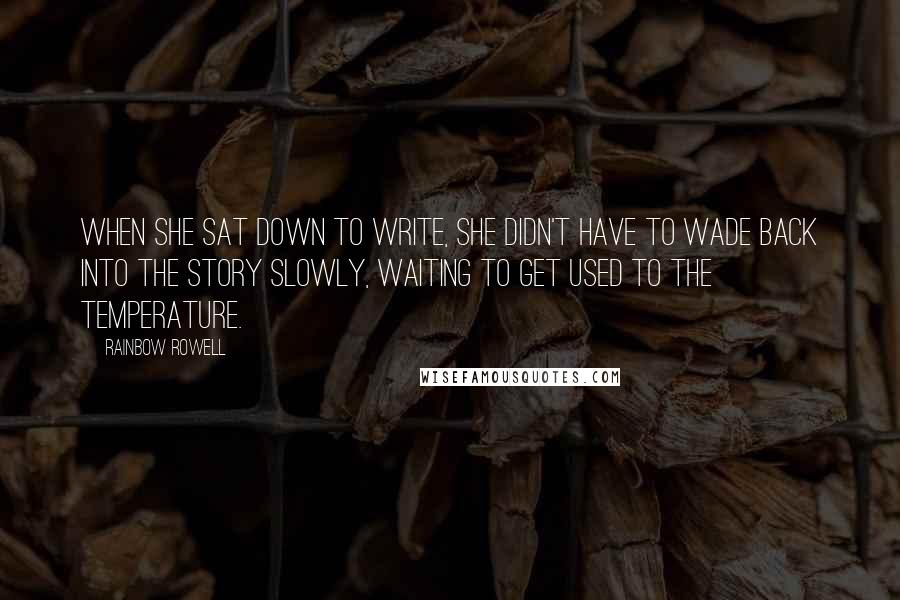 Rainbow Rowell Quotes: When she sat down to write, she didn't have to wade back into the story slowly, waiting to get used to the temperature.