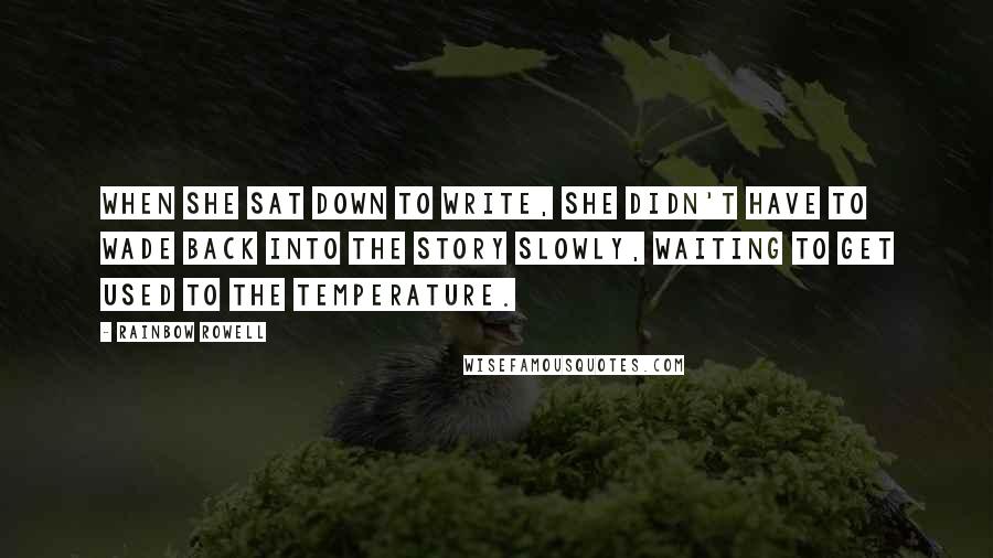 Rainbow Rowell Quotes: When she sat down to write, she didn't have to wade back into the story slowly, waiting to get used to the temperature.