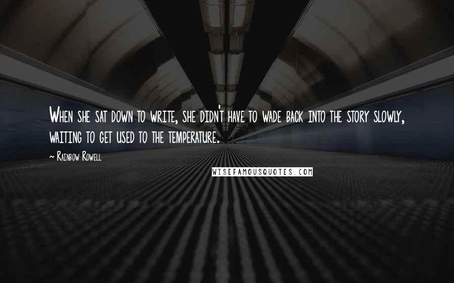 Rainbow Rowell Quotes: When she sat down to write, she didn't have to wade back into the story slowly, waiting to get used to the temperature.