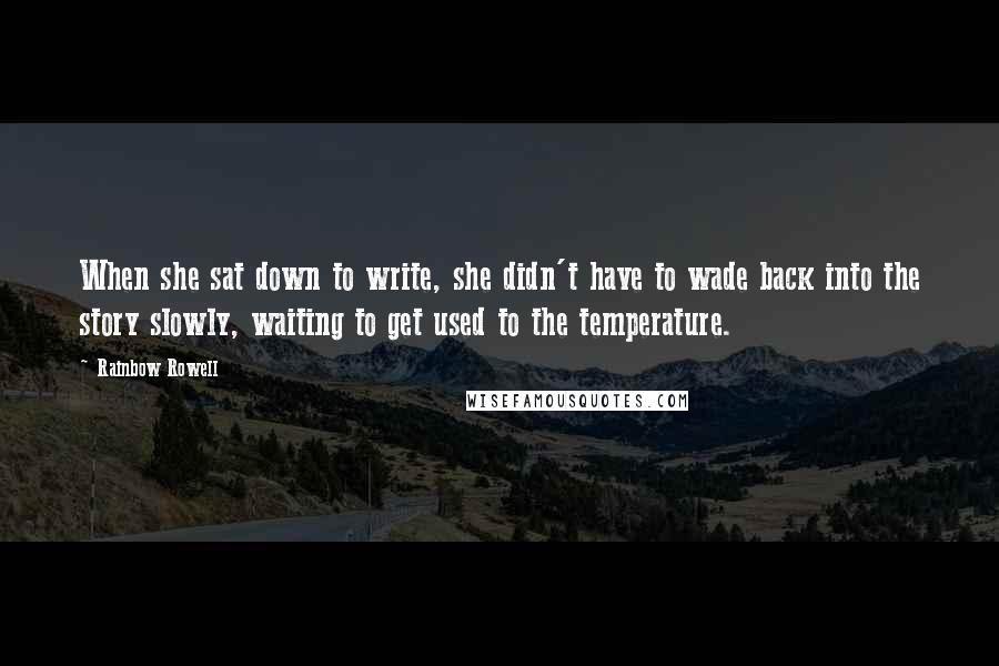 Rainbow Rowell Quotes: When she sat down to write, she didn't have to wade back into the story slowly, waiting to get used to the temperature.