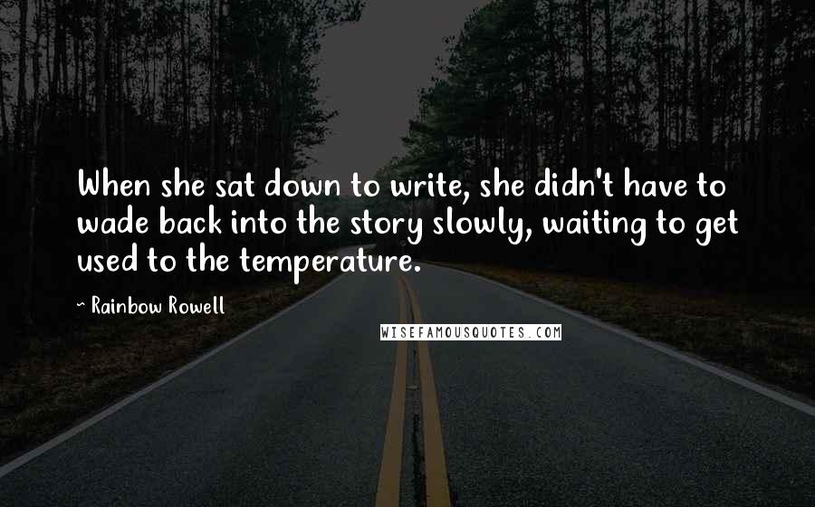 Rainbow Rowell Quotes: When she sat down to write, she didn't have to wade back into the story slowly, waiting to get used to the temperature.