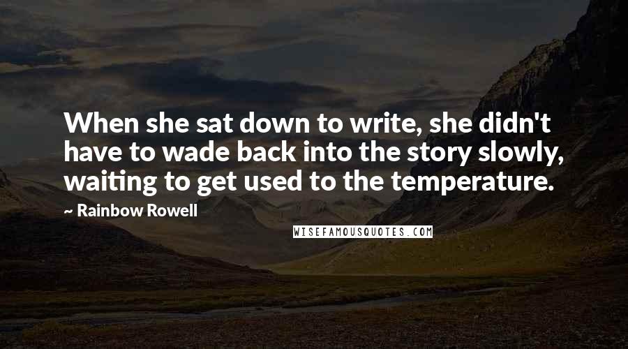 Rainbow Rowell Quotes: When she sat down to write, she didn't have to wade back into the story slowly, waiting to get used to the temperature.