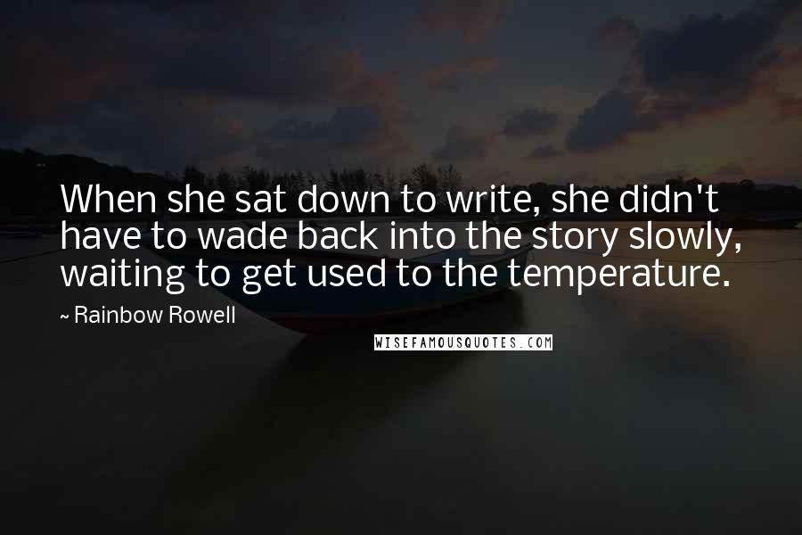 Rainbow Rowell Quotes: When she sat down to write, she didn't have to wade back into the story slowly, waiting to get used to the temperature.