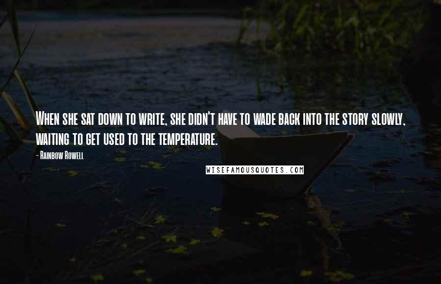 Rainbow Rowell Quotes: When she sat down to write, she didn't have to wade back into the story slowly, waiting to get used to the temperature.