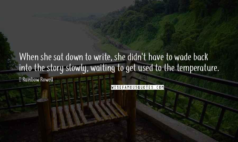 Rainbow Rowell Quotes: When she sat down to write, she didn't have to wade back into the story slowly, waiting to get used to the temperature.