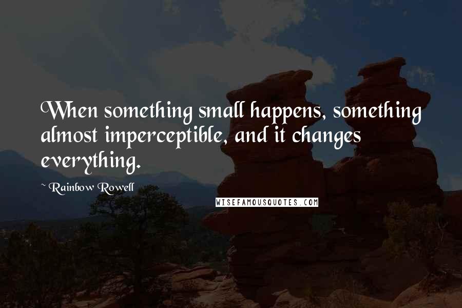 Rainbow Rowell Quotes: When something small happens, something almost imperceptible, and it changes everything.