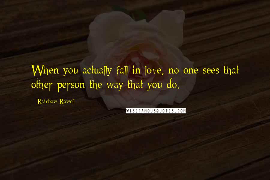 Rainbow Rowell Quotes: When you actually fall in love, no one sees that other person the way that you do.