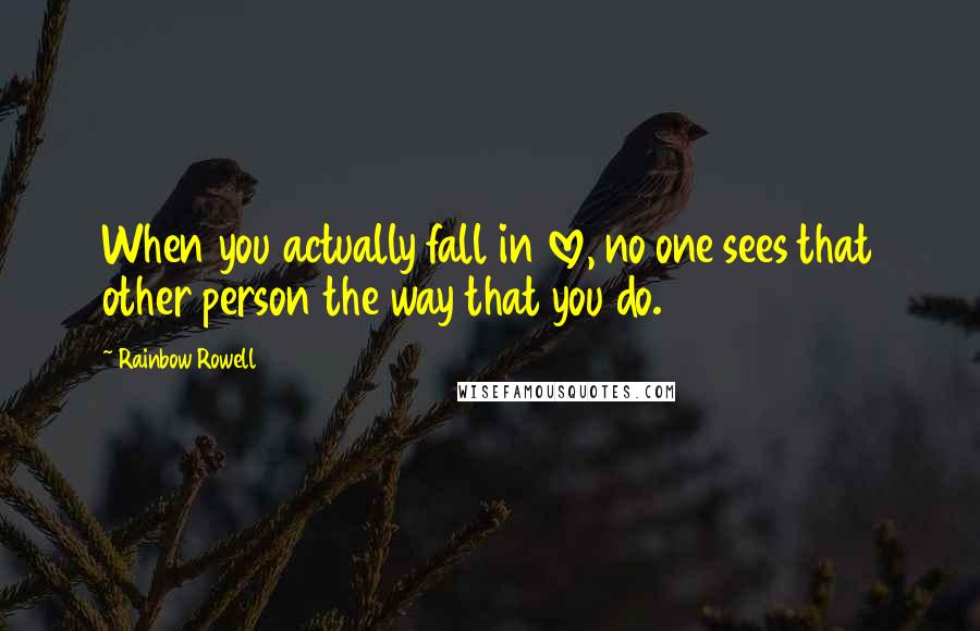 Rainbow Rowell Quotes: When you actually fall in love, no one sees that other person the way that you do.