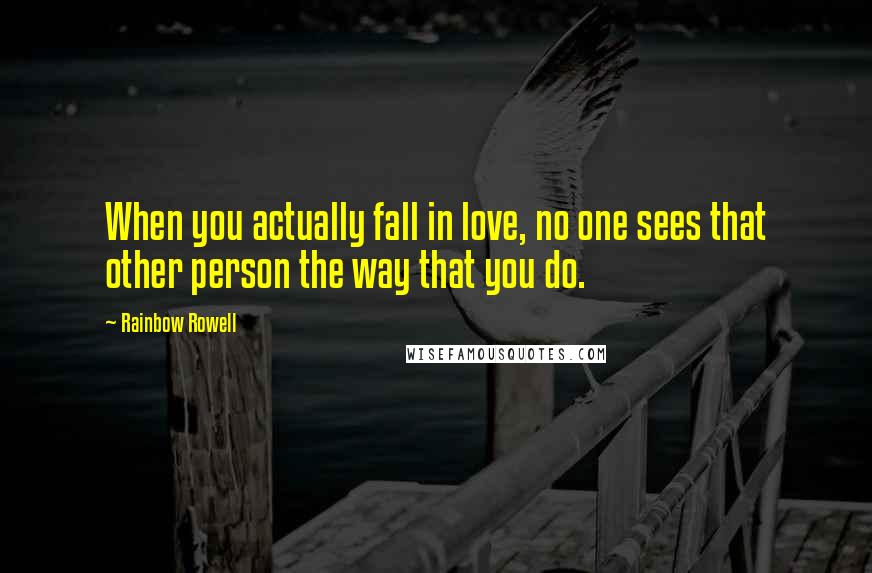 Rainbow Rowell Quotes: When you actually fall in love, no one sees that other person the way that you do.
