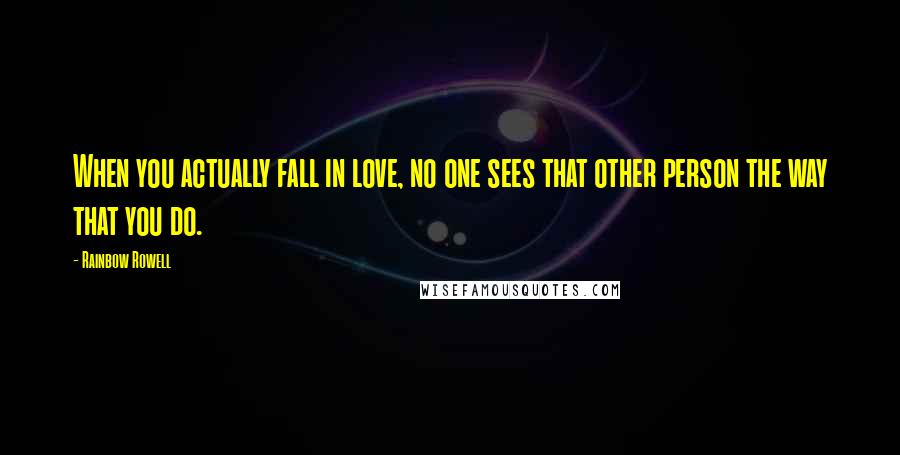 Rainbow Rowell Quotes: When you actually fall in love, no one sees that other person the way that you do.