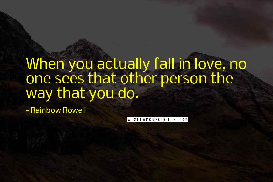 Rainbow Rowell Quotes: When you actually fall in love, no one sees that other person the way that you do.