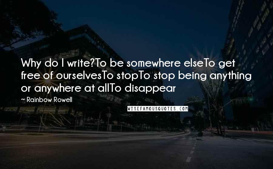 Rainbow Rowell Quotes: Why do I write?To be somewhere elseTo get free of ourselvesTo stopTo stop being anything or anywhere at allTo disappear