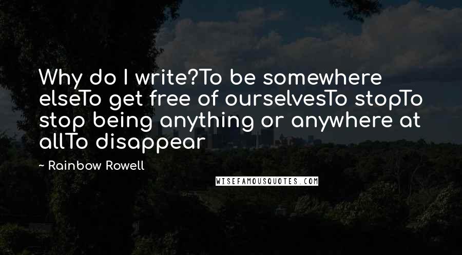 Rainbow Rowell Quotes: Why do I write?To be somewhere elseTo get free of ourselvesTo stopTo stop being anything or anywhere at allTo disappear