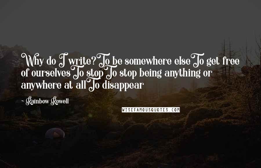 Rainbow Rowell Quotes: Why do I write?To be somewhere elseTo get free of ourselvesTo stopTo stop being anything or anywhere at allTo disappear