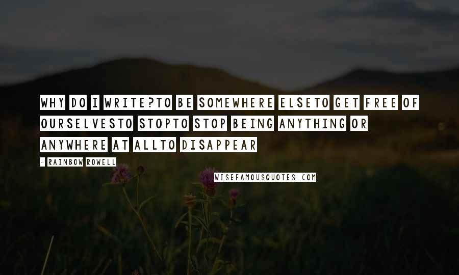 Rainbow Rowell Quotes: Why do I write?To be somewhere elseTo get free of ourselvesTo stopTo stop being anything or anywhere at allTo disappear