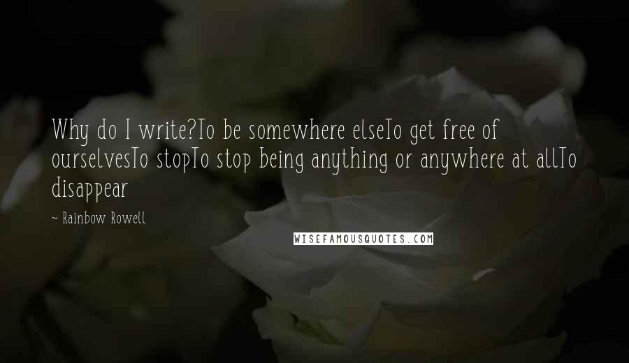 Rainbow Rowell Quotes: Why do I write?To be somewhere elseTo get free of ourselvesTo stopTo stop being anything or anywhere at allTo disappear