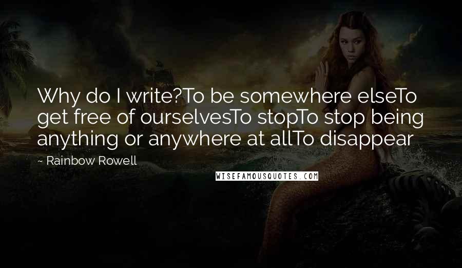 Rainbow Rowell Quotes: Why do I write?To be somewhere elseTo get free of ourselvesTo stopTo stop being anything or anywhere at allTo disappear