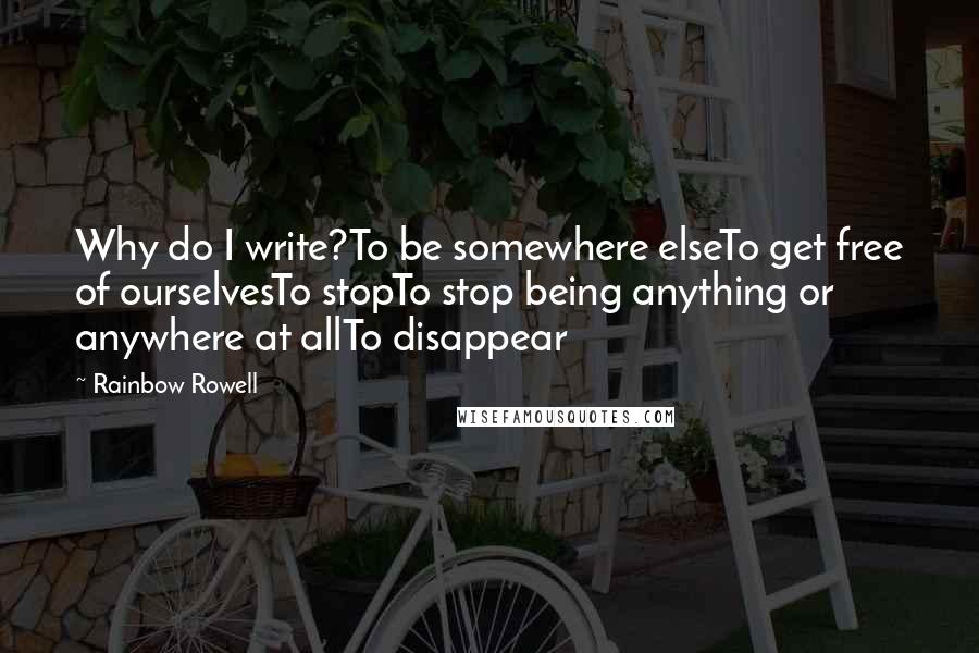 Rainbow Rowell Quotes: Why do I write?To be somewhere elseTo get free of ourselvesTo stopTo stop being anything or anywhere at allTo disappear