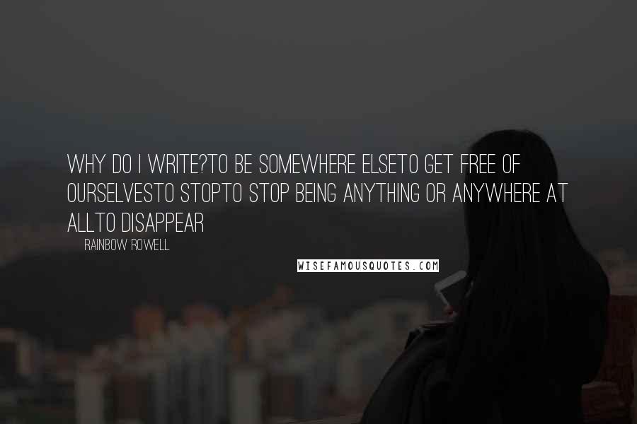 Rainbow Rowell Quotes: Why do I write?To be somewhere elseTo get free of ourselvesTo stopTo stop being anything or anywhere at allTo disappear