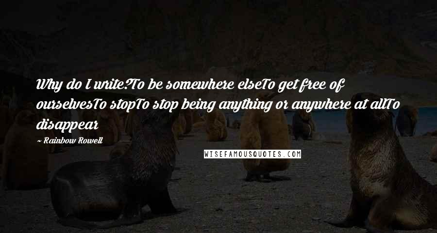 Rainbow Rowell Quotes: Why do I write?To be somewhere elseTo get free of ourselvesTo stopTo stop being anything or anywhere at allTo disappear