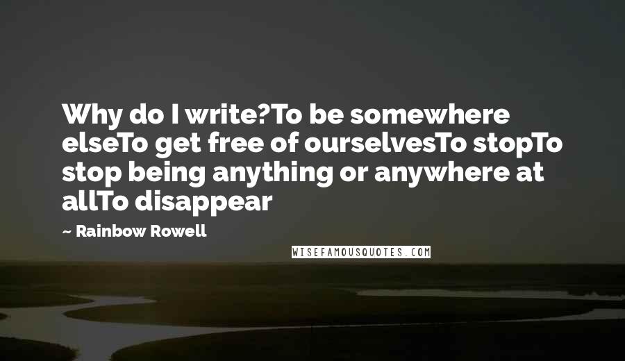 Rainbow Rowell Quotes: Why do I write?To be somewhere elseTo get free of ourselvesTo stopTo stop being anything or anywhere at allTo disappear