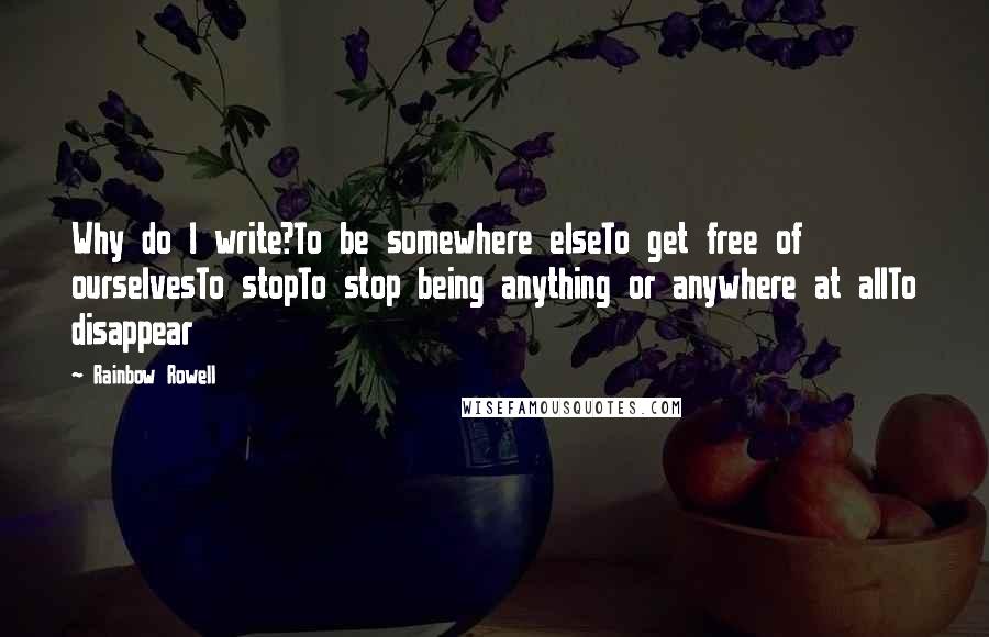 Rainbow Rowell Quotes: Why do I write?To be somewhere elseTo get free of ourselvesTo stopTo stop being anything or anywhere at allTo disappear