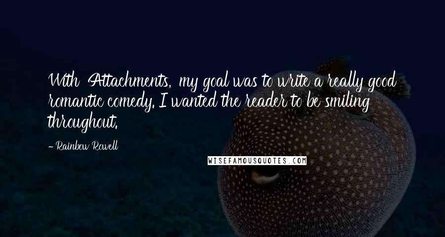Rainbow Rowell Quotes: With 'Attachments,' my goal was to write a really good romantic comedy. I wanted the reader to be smiling throughout.