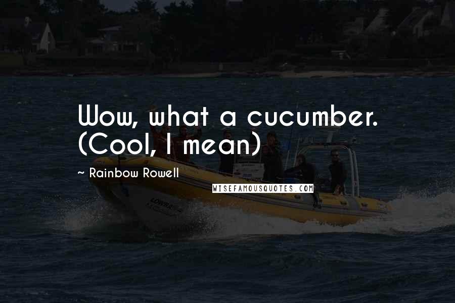 Rainbow Rowell Quotes: Wow, what a cucumber. (Cool, I mean)