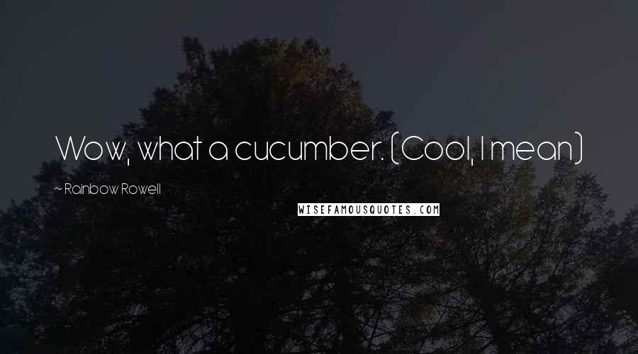 Rainbow Rowell Quotes: Wow, what a cucumber. (Cool, I mean)
