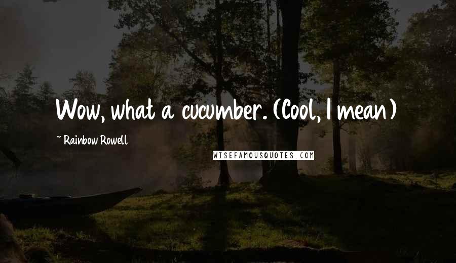 Rainbow Rowell Quotes: Wow, what a cucumber. (Cool, I mean)