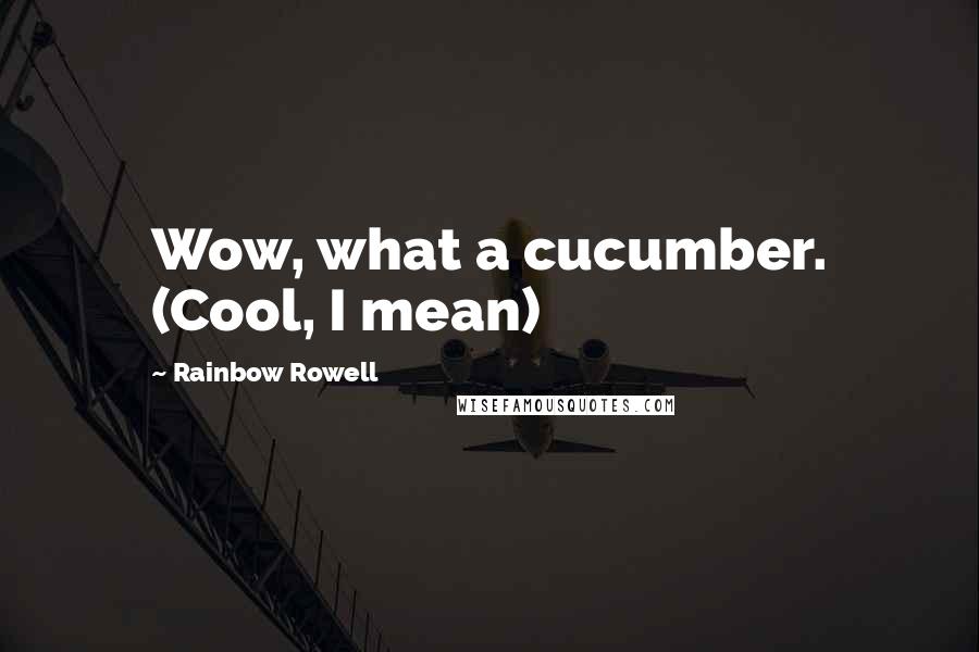 Rainbow Rowell Quotes: Wow, what a cucumber. (Cool, I mean)