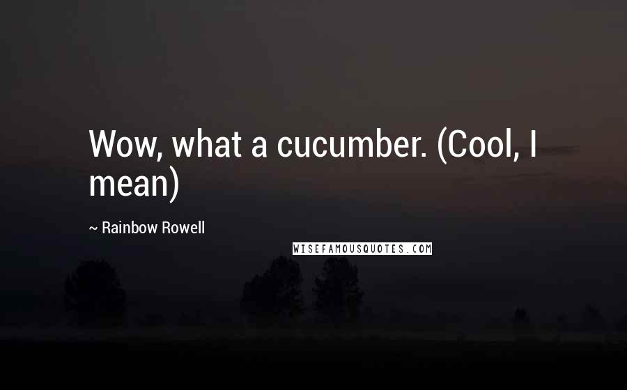 Rainbow Rowell Quotes: Wow, what a cucumber. (Cool, I mean)