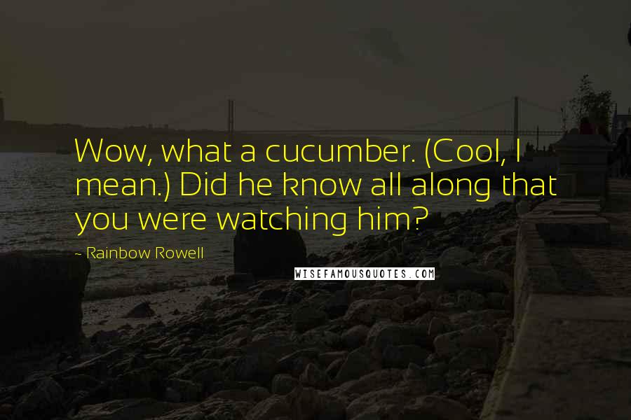 Rainbow Rowell Quotes: Wow, what a cucumber. (Cool, I mean.) Did he know all along that you were watching him?